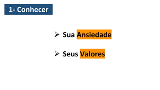 1- Conhecer
➢ Sua Ansiedade
➢ Seus Valores
 