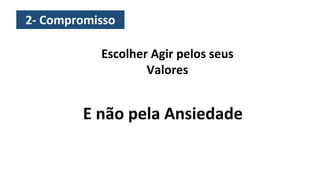 2- Compromisso
Escolher Agir pelos seus
Valores
E não pela Ansiedade
 