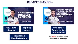RECAPITULANDO...
Meu Porto
Seguro
Tapping
rosto
Respiração
Nasal Alternada
Vitaminas,
Suplementos
e Alimentos
Os slides das Lives serão
enviados no domingo!
Respirações
 