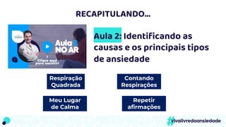 RECAPITULANDO...
Aula 2: Identificando as
causas e os principais tipos
de ansiedade
Respiração
Quadrada
Contando
Respirações
Repetir
afirmações
Meu Lugar
de Calma
 