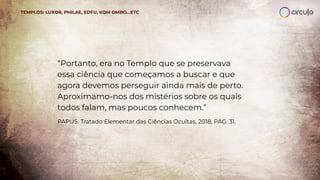 TEMPLOS: LUXOR, PHILAE, EDFU, KOM OMBO…ETC
“Portanto, era no Templo que se preservava
essa ciência que começamos a buscar e que
agora devemos perseguir ainda mais de perto.
Aproximamo-nos dos mistérios sobre os quais
todos falam, mas poucos conhecem.”
PAPUS. Tratado Elementar das Ciências Ocultas, 2018, PÁG. 31.
 