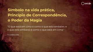 "O que está em cima é como o que está embaixo, e
o que está embaixo é como o que está em cima."
O CAIBALION
Símbolo na vida prática,
Princípio de Correspondência,
o Poder da Magia
 
