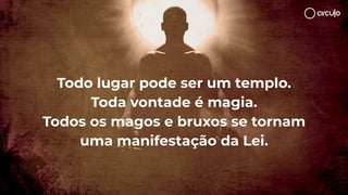 Todo lugar pode ser um templo.
Toda vontade é magia.
Todos os magos e bruxos se tornam
uma manifestação da Lei.
 