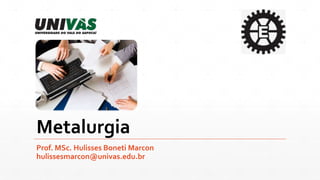 Metalurgia
Prof. MSc. Hulisses Boneti Marcon
hulissesmarcon@univas.edu.br
 