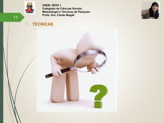 UNEB- DEDC I
Colegiado de Ciências Sociais
Metodologia e Técnicas de Pesquisa
Profa. Dra. Cleide Magáli
 TECNICAS
11
 