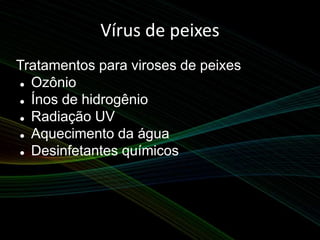 Vírus de peixes
Tratamentos para viroses de peixes
 Ozônio
 Ínos de hidrogênio
 Radiação UV
 Aquecimento da água
 Desinfetantes químicos
 
