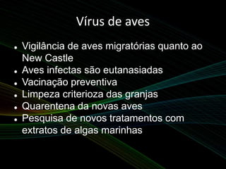 Vírus de aves
 Vigilância de aves migratórias quanto ao
New Castle
 Aves infectas são eutanasiadas
 Vacinação preventiva
 Limpeza criterioza das granjas
 Quarentena da novas aves
 Pesquisa de novos tratamentos com
extratos de algas marinhas
 