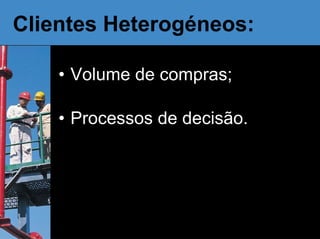 Clientes Heterogéneos: Volume de compras; Processos de decisão. 