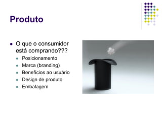 Produto
 O que o consumidor
está comprando???
 Posicionamento
 Marca (branding)
 Benefícios ao usuário
 Design de produto
 Embalagem
 