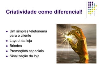 Criatividade como diferencial!
 Um simples telefonema
para o cliente
 Layout da loja
 Brindes
 Promoções especiais
 Sinalização da loja
 