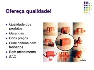 Ofereça qualidade!
 Qualidade dos
produtos
 Garantias
 Bons preços
 Funcionários bem
treinados
 Bom atendimento
 SAC
 