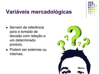 Variáveis mercadológicas
 Servem de referência
para a tomada de
decisão com relação a
um determinado
produto.
 Podem ser externas ou
internas.
 