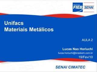 Unifacs
Materiais Metálicos
AULA 2
Lucas Nao Horiuchi
lucas.horiuchi@braskem.com.br
19/Fev/10
 