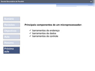 Escola Secundária de Penafiel
Sumário
Revisões
Objectivos
Aula
Resumo
Próxima
aula
11
Principais componentes de um microprocessador:
 barramentos de endereço
 barramentos de dados
 barramentos de controle
 