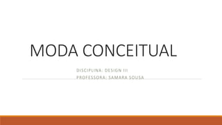 MODA CONCEITUAL
DISCIPLINA: DESIGN III
PROFESSORA: SAMARA SOUSA
 