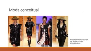 Moda conceitual
Alexandre Herchcovitch
em parceria com
Mauricio Ianes
 