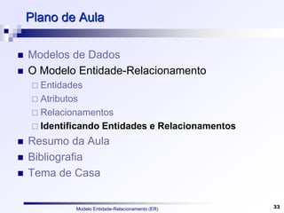 Modelo Entidade-Relacionamento (ER) 33
Plano de Aula
 Modelos de Dados
 O Modelo Entidade-Relacionamento
 Entidades
 Atributos
 Relacionamentos
 Identificando Entidades e Relacionamentos
 Resumo da Aula
 Bibliografia
 Tema de Casa
 