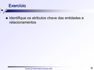 Modelo Entidade-Relacionamento (ER) 39
Exercício
 Identifique os atributos chave das entidades e
relacionamentos
 