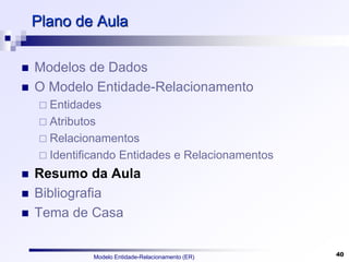 Modelo Entidade-Relacionamento (ER) 40
Plano de Aula
 Modelos de Dados
 O Modelo Entidade-Relacionamento
 Entidades
 Atributos
 Relacionamentos
 Identificando Entidades e Relacionamentos
 Resumo da Aula
 Bibliografia
 Tema de Casa
 