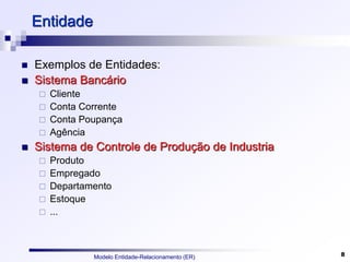 Modelo Entidade-Relacionamento (ER) 8
Entidade
 Exemplos de Entidades:
 Sistema Bancário
 Cliente
 Conta Corrente
 Conta Poupança
 Agência
 Sistema de Controle de Produção de Industria
 Produto
 Empregado
 Departamento
 Estoque
 ...
 