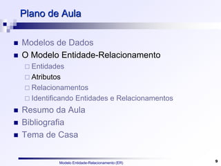 Modelo Entidade-Relacionamento (ER) 9
Plano de Aula
 Modelos de Dados
 O Modelo Entidade-Relacionamento
 Entidades
 Atributos
 Relacionamentos
 Identificando Entidades e Relacionamentos
 Resumo da Aula
 Bibliografia
 Tema de Casa
 
