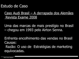 Estudo de Caso Caso Audi Brasil – A derrapada dos Alemães  Revista Exame 2008 Uma das marcas de mais prestígio no Brasil – chegou em 1993 pelo Airton Senna. Enfrenta encolhimento das vendas no Brasil Causas: Razão: O uso de  Estratégias de marketing  equívocadas. 