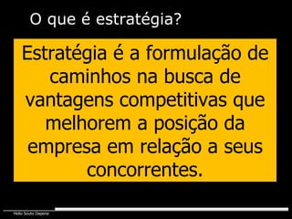 O que é estratégia? Estratégia é a formulação de caminhos na busca de vantagens competitivas que melhorem a posição da empresa em relação a seus concorrentes. 