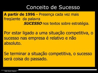 Conceito de Sucesso A partir de 1996 -  Presença cada vez mais freqüente  da palavra  SUCESSO  nos textos sobre estratégia. Por estar ligado a uma situação competitiva, o sucesso nas empresa é relativo e não absoluto. Se terminar a situação competitiva, o sucesso será coisa do passado. 