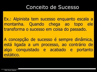 Conceito de Sucesso Ex.: Alpinista tem sucesso enquanto escala a montanha. Quando chega ao topo ele transforma o sucesso em coisa do passado. A concepção de sucesso é sempre dinâmica, está ligada a um processo, ao contrário de algo conquistado e acabado e portanto estático. 