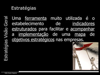 Uma  ferramenta  muito utilizada é o estabelecimento de  indicadores   estruturados  para facilitar e  acompanhar  a  implementação  de uma  mapa  de  objetivos estratégicos  nas empresas. Estratégias Visão Geral Estratégias 