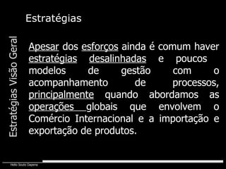 Apesar  dos  esforços  ainda é comum haver  estratégias   desalinhadas  e poucos  modelos de gestão com o acompanhamento de processos,  principalmente  quando abordamos as  operações  globais que envolvem o Comércio Internacional e a importação e exportação de produtos. Estratégias Visão Geral Estratégias 