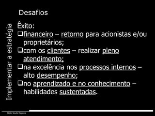 Implementar a estratégia Êxito: financeiro  –  retorno  para acionistas e/ou proprietários; com os  clientes  – realizar  pleno atendimento; na excelência nos  processos internos  –  alto  desempenho ; no  aprendizado e no conhecimento  – habilidades  sustentadas . Desafios 