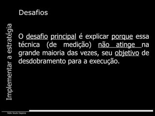 Implementar a estratégia O  desafio   principal  é explicar  porque  essa técnica (de medição)  não atinge  na grande maioria das vezes, seu  objetivo  de desdobramento para a execução. Desafios 