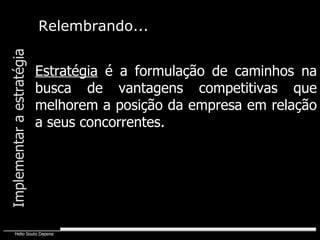 Estratégia  é a formulação de caminhos na busca de vantagens competitivas que melhorem a posição da empresa em relação a seus concorrentes. Relembrando... Implementar a estratégia 