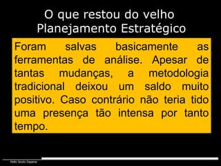 Foram salvas basicamente as ferramentas de análise. Apesar de tantas mudanças, a metodologia tradicional deixou um saldo muito positivo. Caso contrário não teria tido uma presença tão intensa por tanto tempo. O que restou do velho  Planejamento Estratégico 