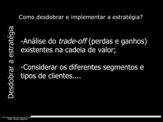 Desdobrar a estratégia Como desdobrar e implementar a estratégia? Análise do  trade-off  (perdas e ganhos) existentes na cadeia de valor; Considerar os diferentes segmentos e tipos de clientes.... 