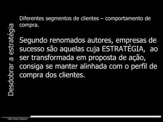 Diferentes segmentos de clientes – comportamento de compra. Segundo renomados autores, empresas de sucesso são aquelas cuja ESTRATÉGIA,  ao ser transformada em proposta de ação, consiga se manter alinhada com o perfil de compra dos clientes. Desdobrar a estratégia 
