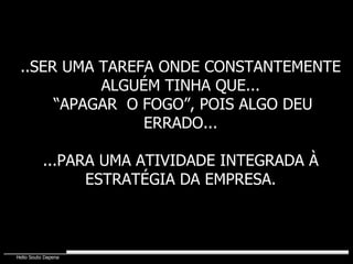 ..SER UMA TAREFA ONDE CONSTANTEMENTE ALGUÉM TINHA QUE... “ APAGAR  O FOGO”, POIS ALGO DEU ERRADO... ...PARA UMA ATIVIDADE INTEGRADA À ESTRATÉGIA DA EMPRESA. 