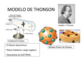 MODELO DE THONSON


                                             Joseph J. Thonson




  Ampola de Crookes

• O Átomo descontínuo
                                    Modelo Pudim de Passas
• Raios Catódicos: carga negativa

• Descoberta do ELÉTRON.
 