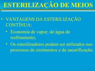 ESTERILIZAÇÃO DE MEIOS
• VANTAGENS DA ESTERILIZAÇÃO
CONTÍNUA:
• Economia de vapor, de água de
resfriamento;
• Os esterilizadores podem ser utilizados nos
processos de cozimentos e de sacarificação;
24
 