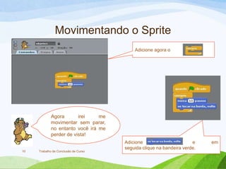 Movimentando o Sprite
Trabalho de Conclusão de Curso10
Adicione agora o
Adicione e e em
seguida clique na bandeira verde.
Agora irei me
movimentar sem parar,
no entanto você irá me
perder de vista!
 