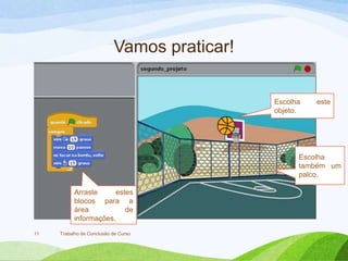Vamos praticar!
Trabalho de Conclusão de Curso11
Arraste estes
blocos para a
área de
informações.
Escolha este
objeto.
Escolha
também um
palco.
 