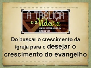 Do buscar o crescimento da
igreja para o desejar o
crescimento do evangelho
