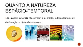 As Imagens vetoriais não perdem a definição, independentemente
da alteração da dimensão da mesma.
 