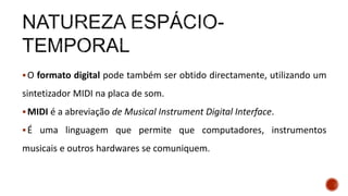 O formato digital pode também ser obtido directamente, utilizando um
sintetizador MIDI na placa de som.
MIDI é a abreviação de Musical Instrument Digital Interface.
É uma linguagem que permite que computadores, instrumentos
musicais e outros hardwares se comuniquem.
 