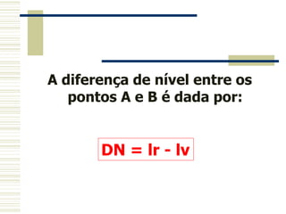 A diferença de nível entre os
pontos A e B é dada por:
DN = lr - lv
 