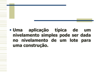  Uma aplicação típica de um
nivelamento simples pode ser dada
no nivelamento de um lote para
uma construção.
 