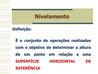 Nivelamento
Definição:
É o conjunto de operações realizadas
com o objetivo de determinar a altura
de um ponto em relação a uma
SUPERFÍCIE HORIZONTAL DE
REFERÊNCIA
 