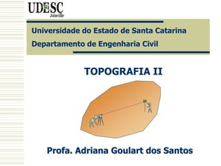 Universidade do Estado de Santa Catarina
Departamento de Engenharia Civil
Profa. Adriana Goulart dos Santos
TOPOGRAFIA II
TOPOGRAFIA II
 