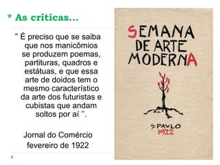 * As críticas...
“ É preciso que se saiba
que nos manicômios
se produzem poemas,
partituras, quadros e
estátuas, e que essa
arte de doidos tem o
mesmo característico
da arte dos futuristas e
cubistas que andam
soltos por aí ’’.
Jornal do Comércio
fevereiro de 1922
 